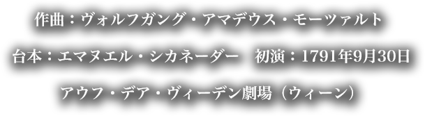 作曲:ヴォルフガング・アマデウス・モーツァルト 台本:エマヌエル・シカネーダー 初演:1791年9月30日 アウフ・デア・ヴィーデン劇場(ウィーン)