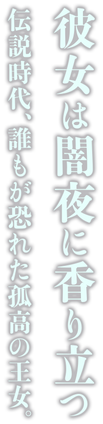 彼女は闇夜に香り立つ 伝説時代、誰もが恐れた孤高の王女。