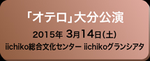 「オテロ」大分公演 2015年3月14日（土） iichiko総合文化センター iichikoグランシアタ