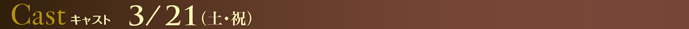 キャスト 3/21（土・祝）