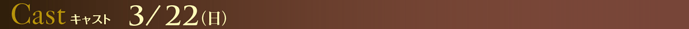 キャスト 3/22（日）