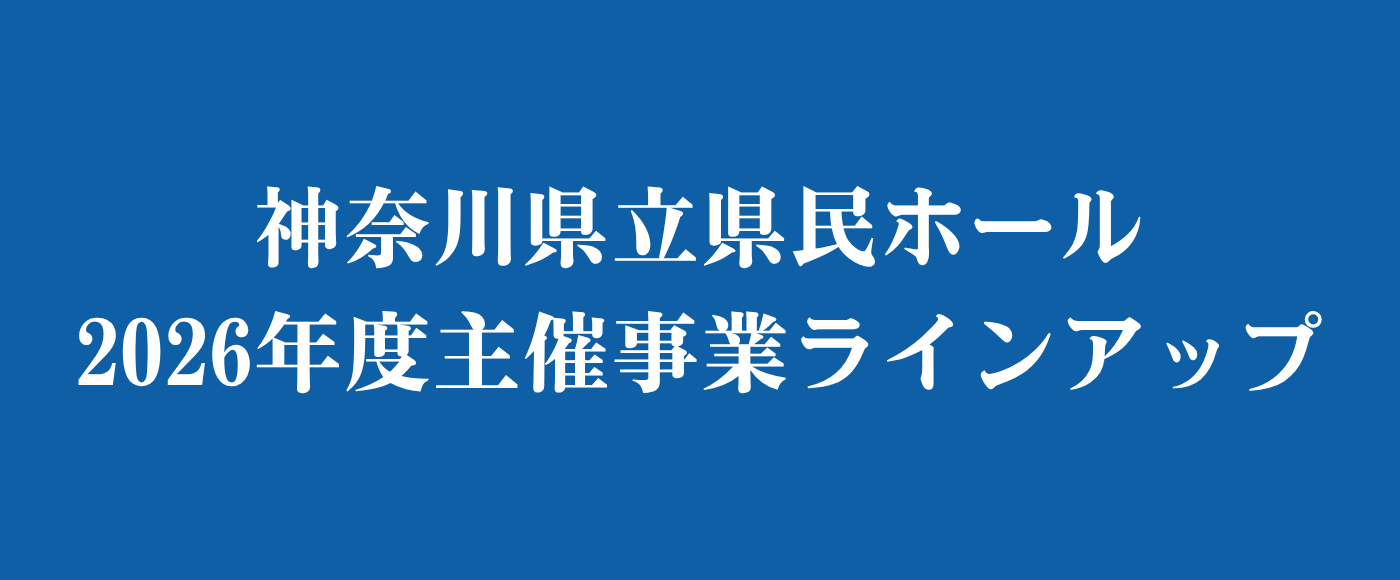 【公演情報】神奈川県立県民ホール2026年度自主事業ラインアップ